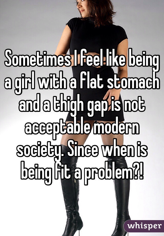Sometimes I feel like being a girl with a flat stomach and a thigh gap is not acceptable modern society. Since when is being fit a problem?!