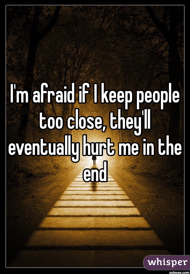 I'm afraid if I keep people too close, they'll eventually hurt me in the end
