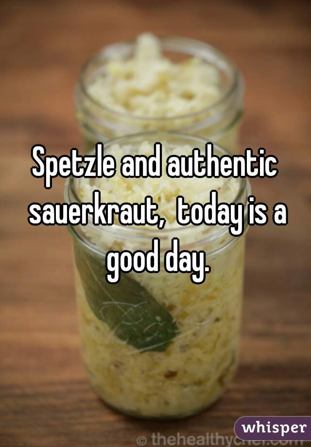 Spetzle and authentic sauerkraut,  today is a good day.
