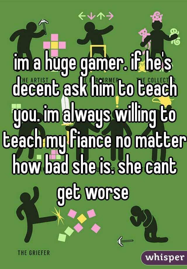 im a huge gamer. if he's decent ask him to teach you. im always willing to teach my fiance no matter how bad she is. she cant get worse 