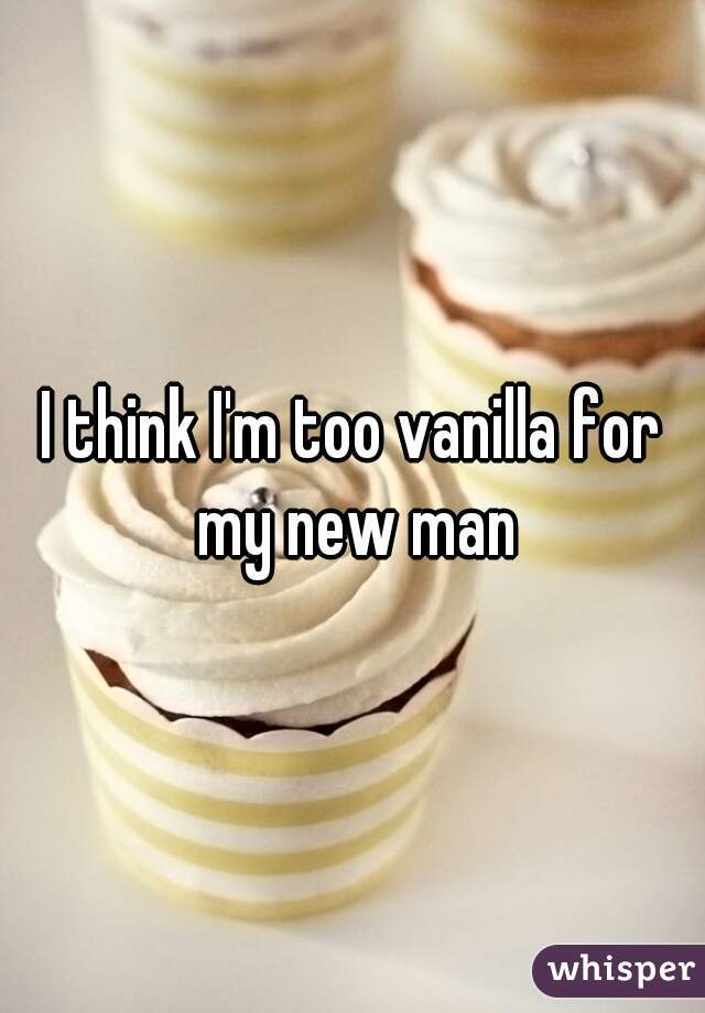 I think I'm too vanilla for my new man