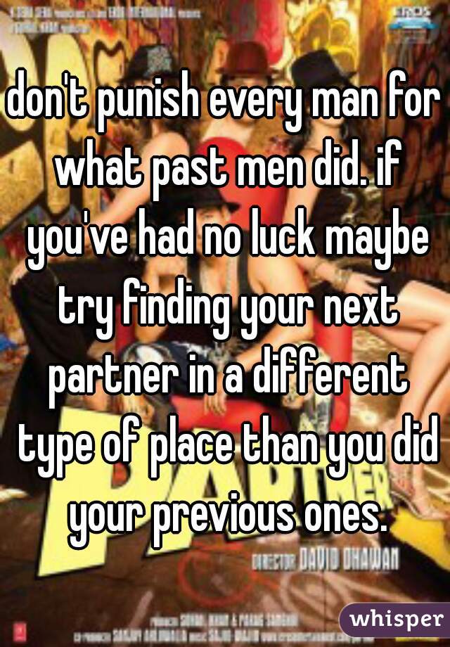 don't punish every man for what past men did. if you've had no luck maybe try finding your next partner in a different type of place than you did your previous ones.