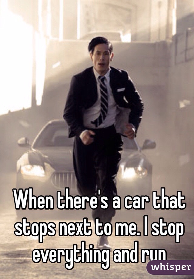 When there's a car that stops next to me. I stop everything and run