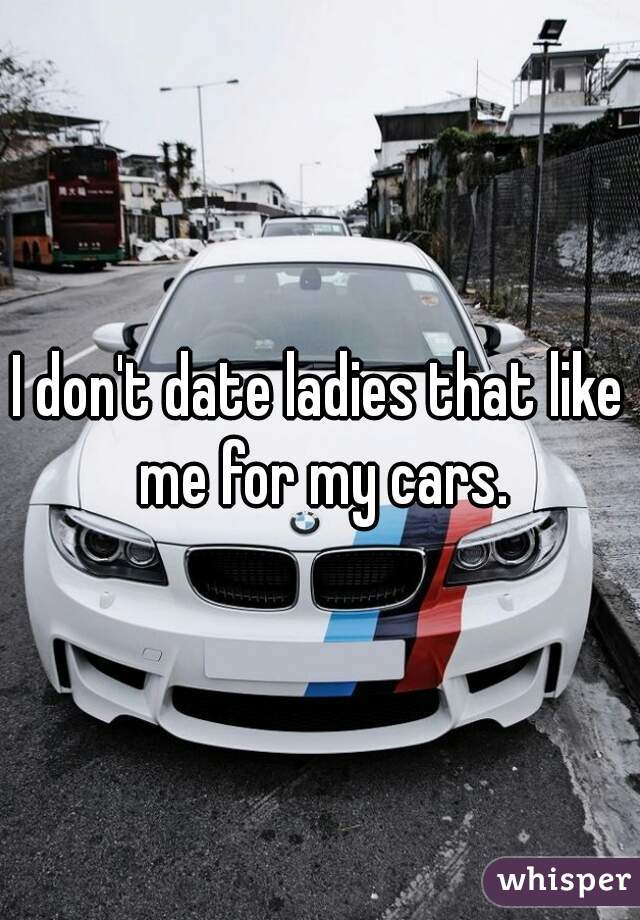 I don't date ladies that like me for my cars.