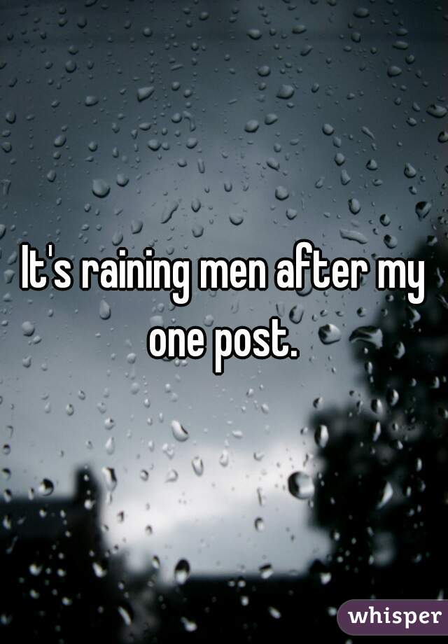 It's raining men after my one post. 