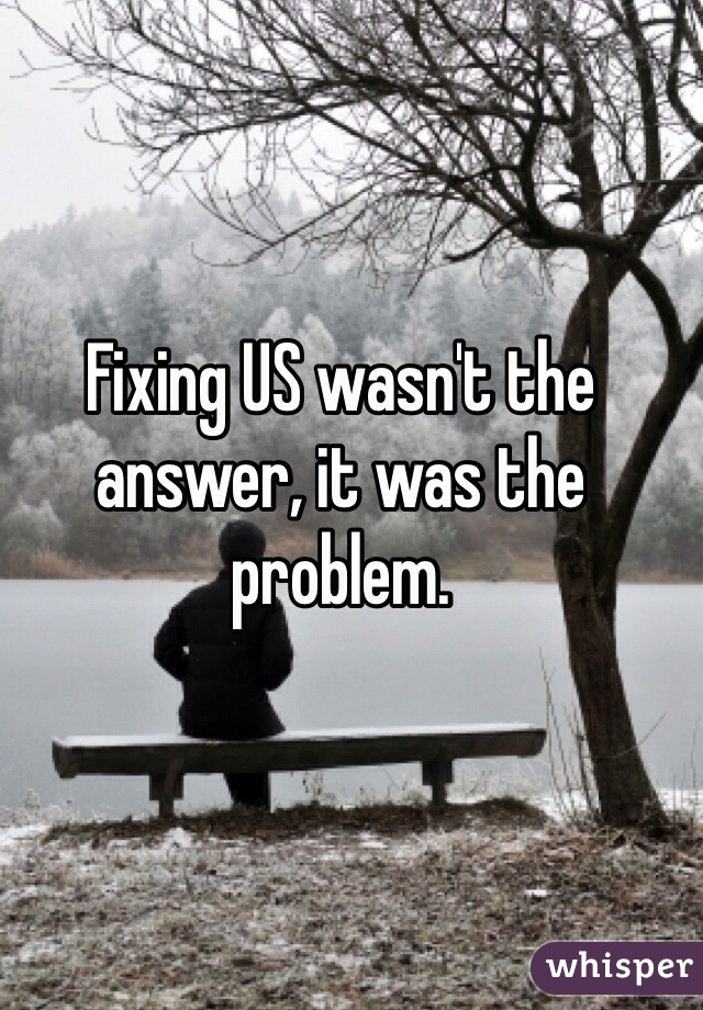 Fixing US wasn't the answer, it was the problem. 