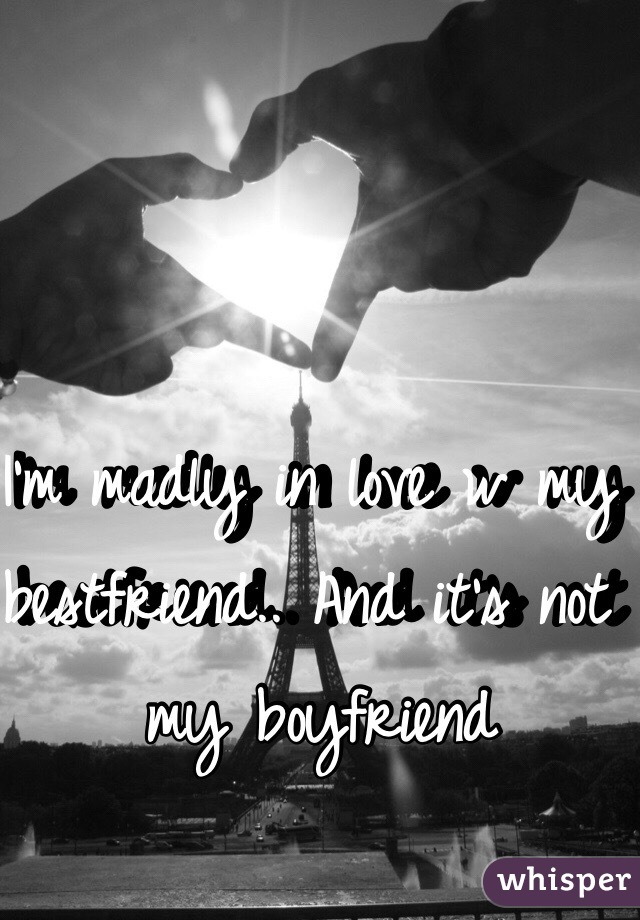 I'm madly in love w my bestfriend.. And it's not my boyfriend