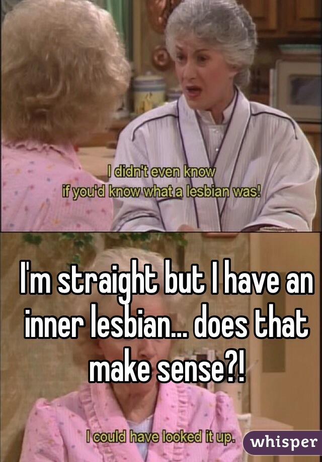 I'm straight but I have an inner lesbian… does that make sense?!