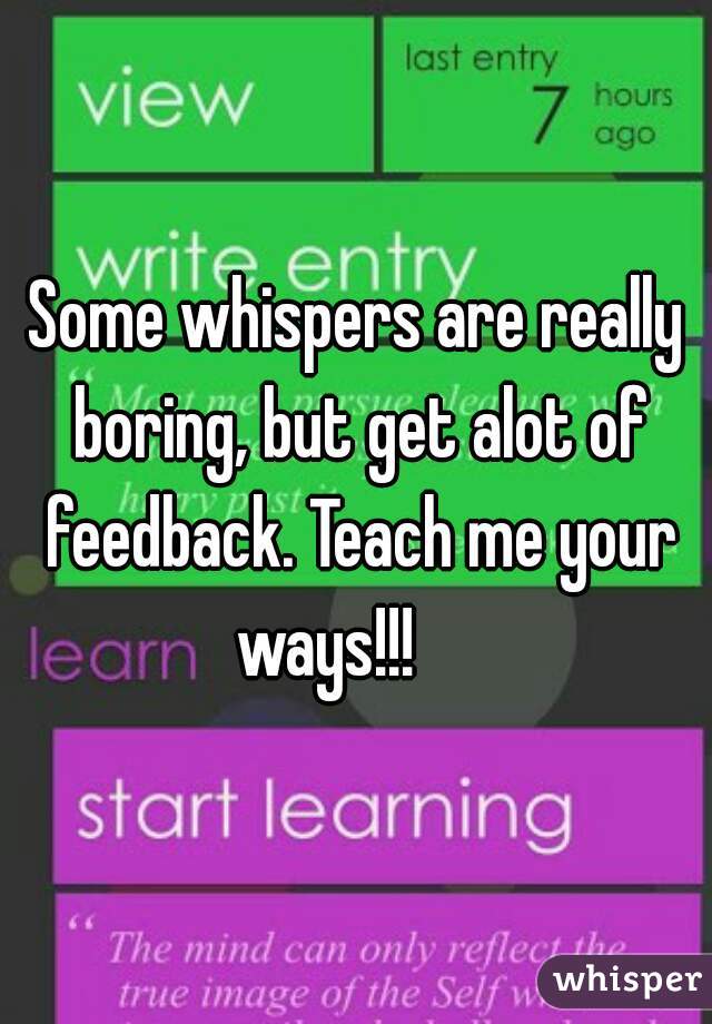 Some whispers are really boring, but get alot of feedback. Teach me your ways!!!     