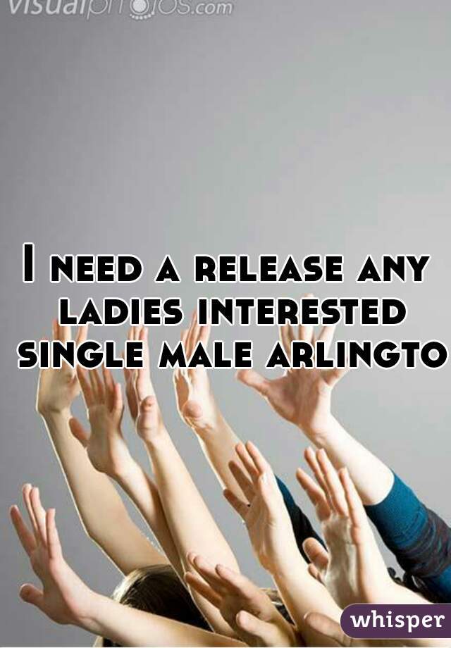 I need a release any ladies interested single male arlington