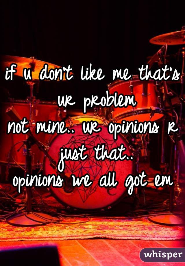 if u don't like me that's ur problem
not mine.. ur opinions r just that..
opinions we all got em