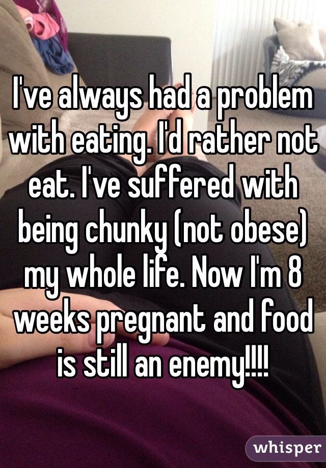 I've always had a problem with eating. I'd rather not eat. I've suffered with being chunky (not obese) my whole life. Now I'm 8 weeks pregnant and food is still an enemy!!!! 