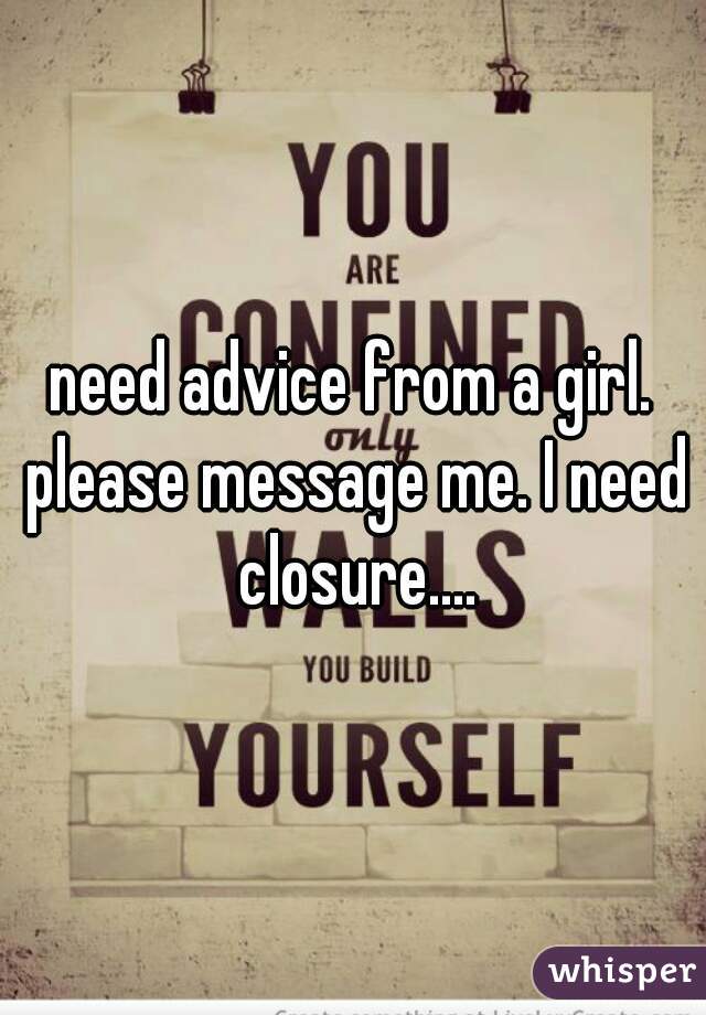 need advice from a girl. please message me. I need closure....