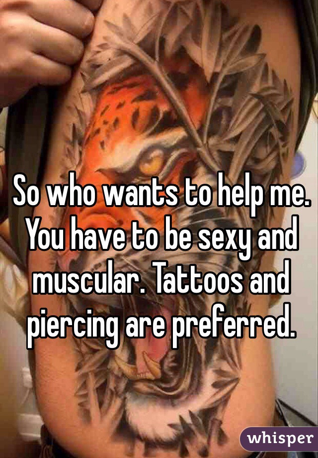 So who wants to help me. You have to be sexy and muscular. Tattoos and piercing are preferred. 