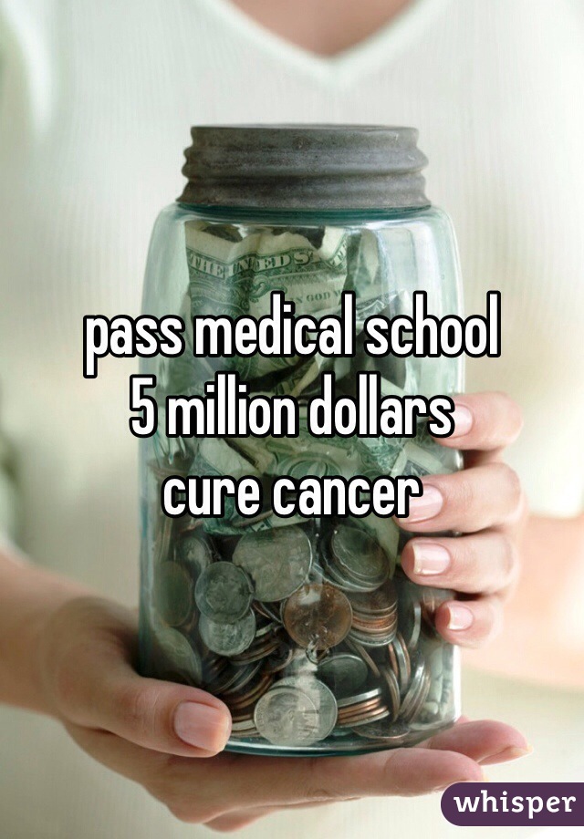pass medical school
5 million dollars
cure cancer 