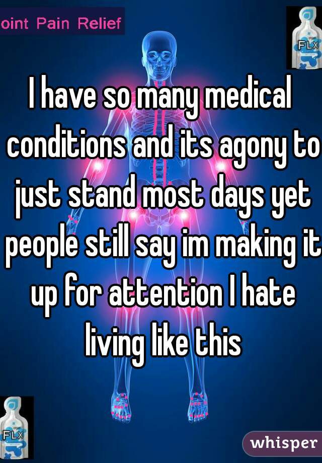 I have so many medical conditions and its agony to just stand most days yet people still say im making it up for attention I hate living like this