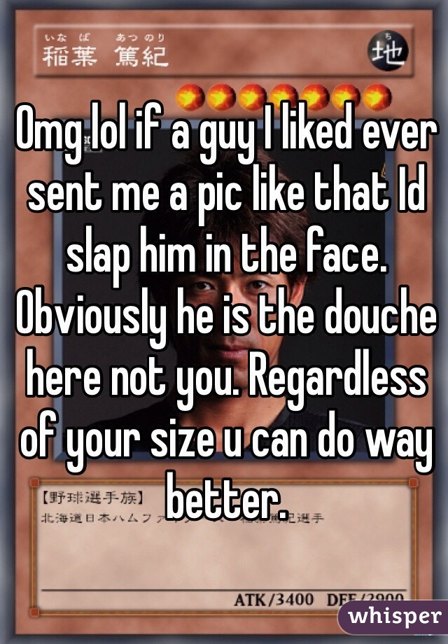 Omg lol if a guy I liked ever sent me a pic like that Id slap him in the face. Obviously he is the douche here not you. Regardless of your size u can do way better. 