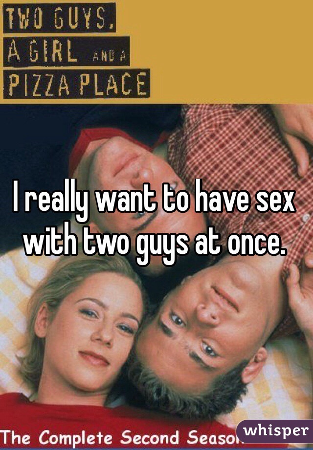 I really want to have sex with two guys at once. 
