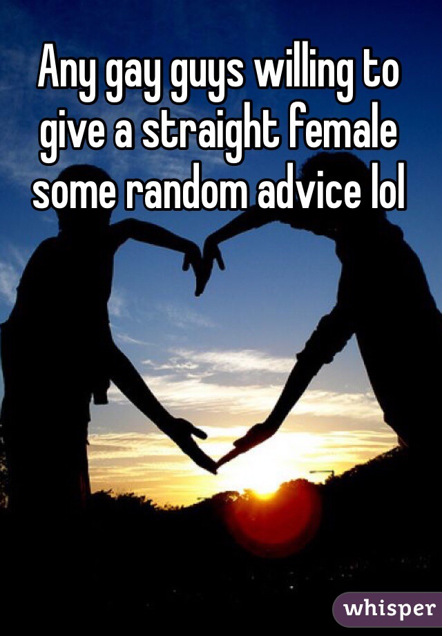 Any gay guys willing to give a straight female some random advice lol 