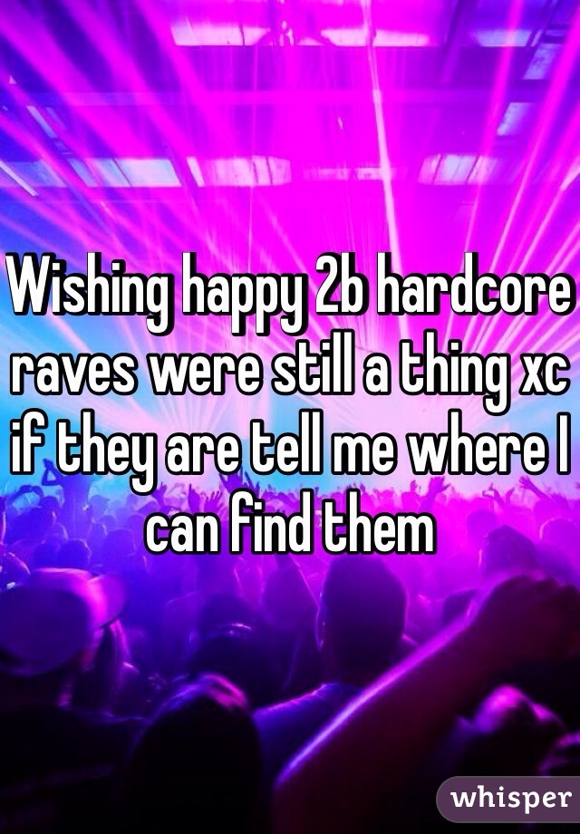 Wishing happy 2b hardcore raves were still a thing xc if they are tell me where I can find them
