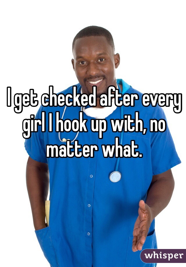 I get checked after every girl I hook up with, no matter what.