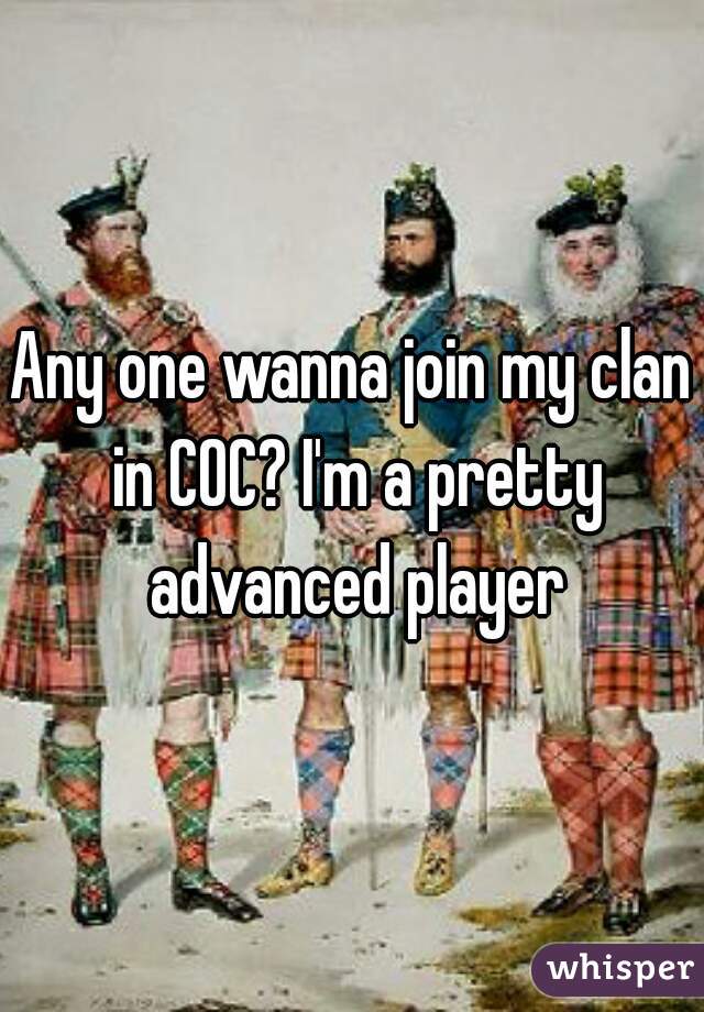 Any one wanna join my clan in COC? I'm a pretty advanced player