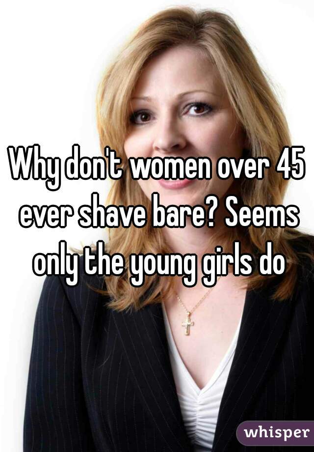 Why don't women over 45 ever shave bare? Seems only the young girls do