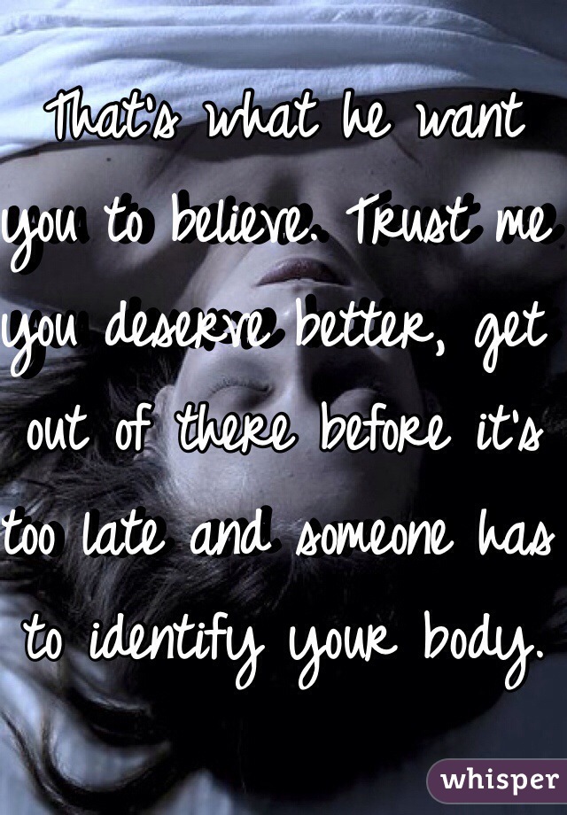 That's what he want you to believe. Trust me you deserve better, get out of there before it's too late and someone has to identify your body.