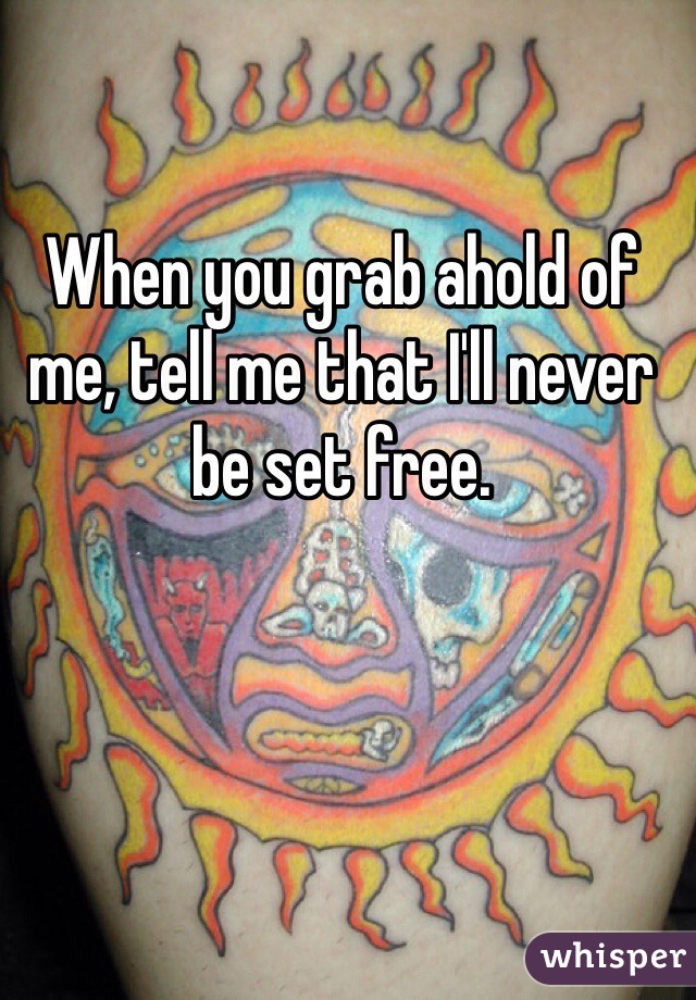 When you grab ahold of me, tell me that I'll never be set free.