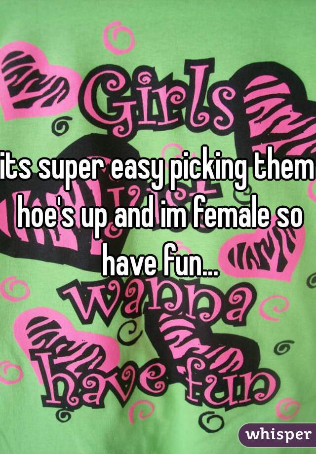 its super easy picking them hoe's up and im female so have fun...