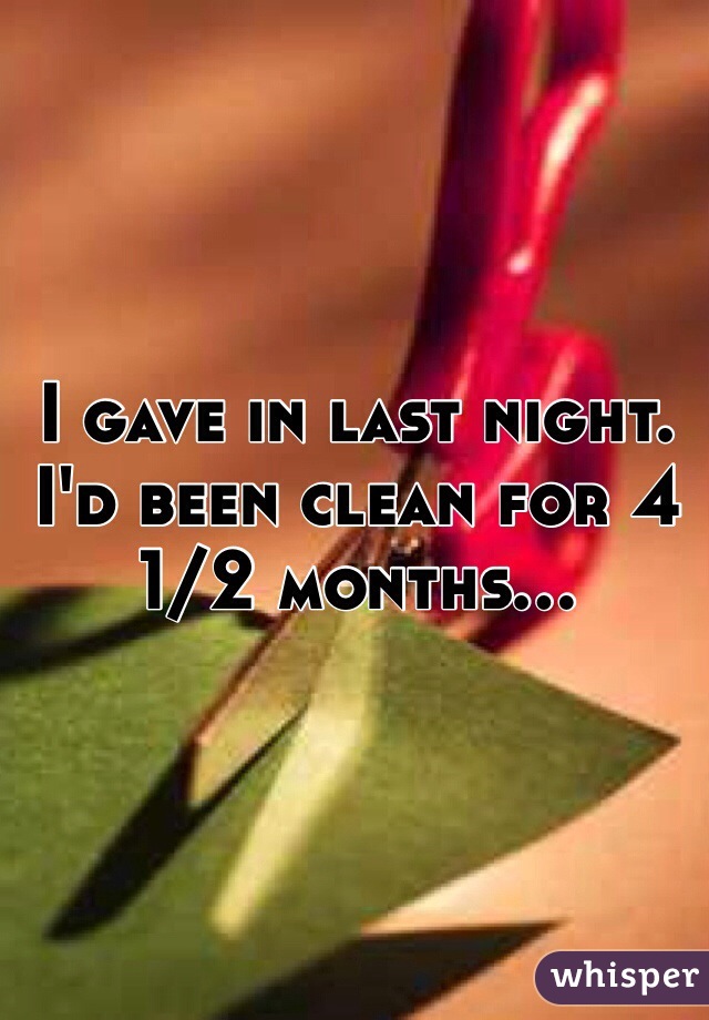 I gave in last night. I'd been clean for 4 1/2 months...
