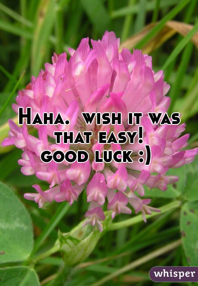 Haha.  wish it was that easy! 
good luck :) 