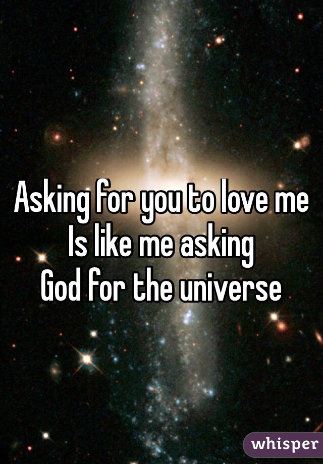 Asking for you to love me 
Is like me asking 
God for the universe 
