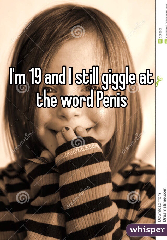 I'm 19 and I still giggle at the word Penis 