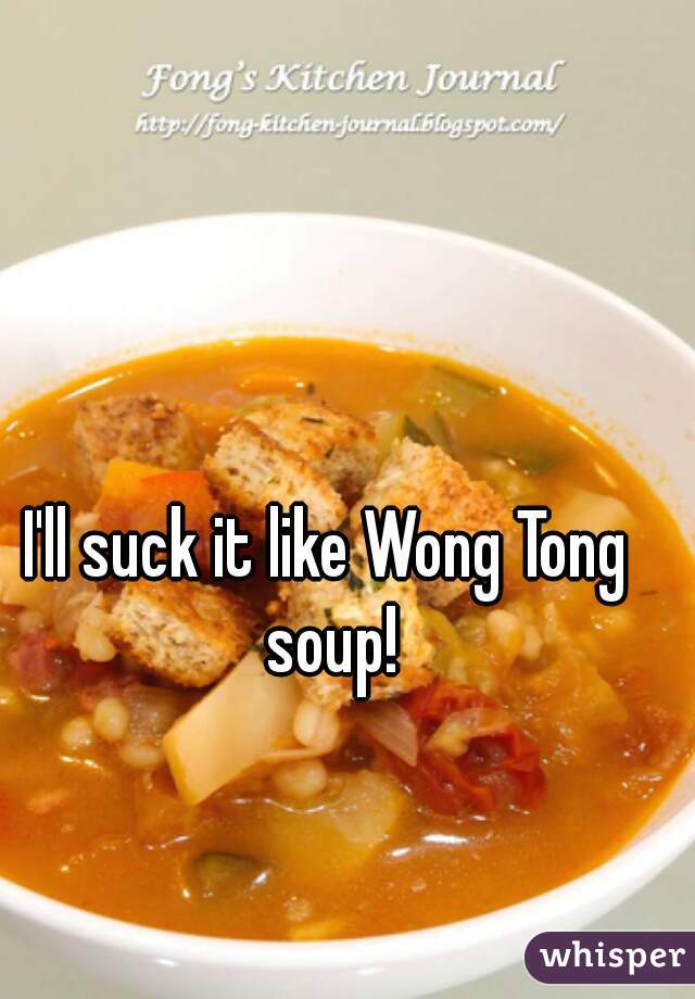 I'll suck it like Wong Tong soup!