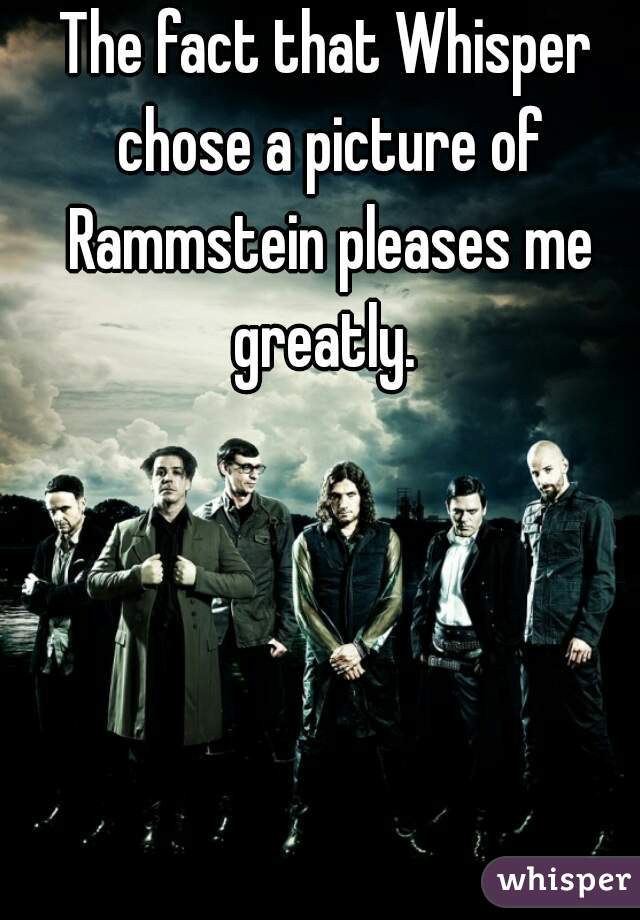 The fact that Whisper chose a picture of Rammstein pleases me greatly. 