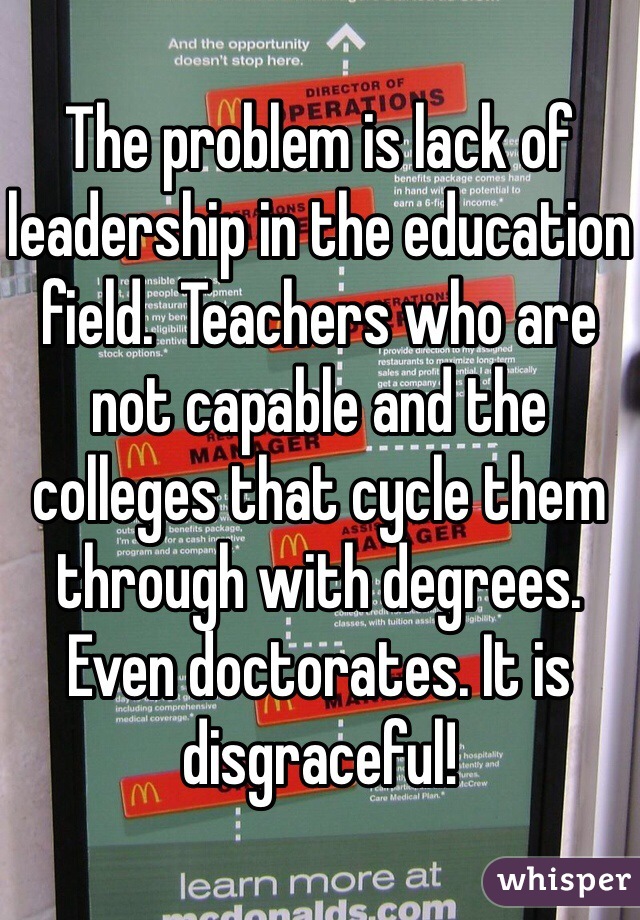 The problem is lack of leadership in the education field.  Teachers who are not capable and the colleges that cycle them through with degrees. Even doctorates. It is disgraceful!