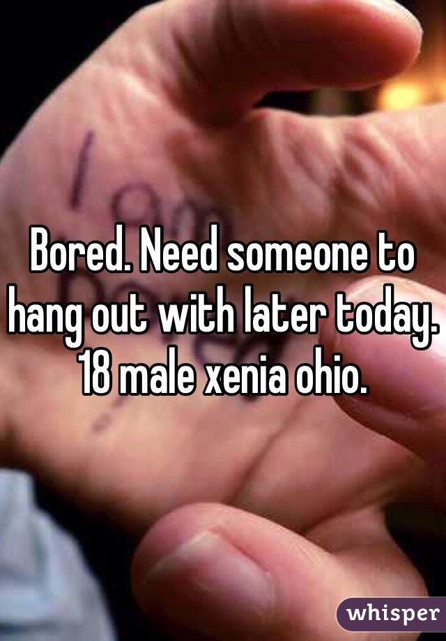 Bored. Need someone to hang out with later today.
18 male xenia ohio.