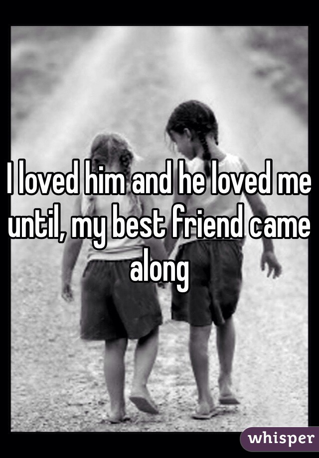 I loved him and he loved me until, my best friend came along 