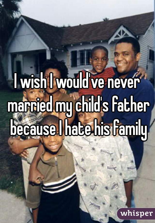 I wish I would've never married my child's father because I hate his family
