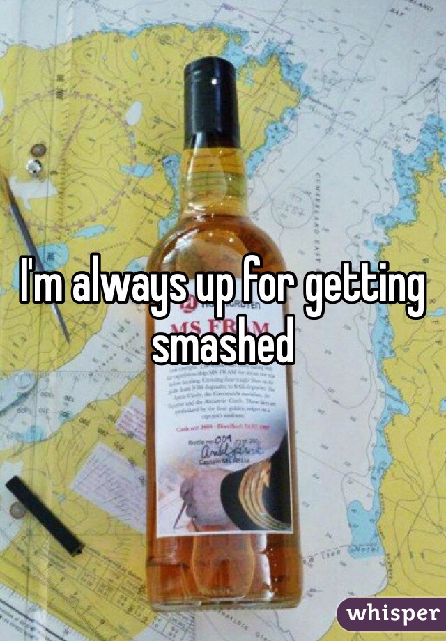 I'm always up for getting smashed