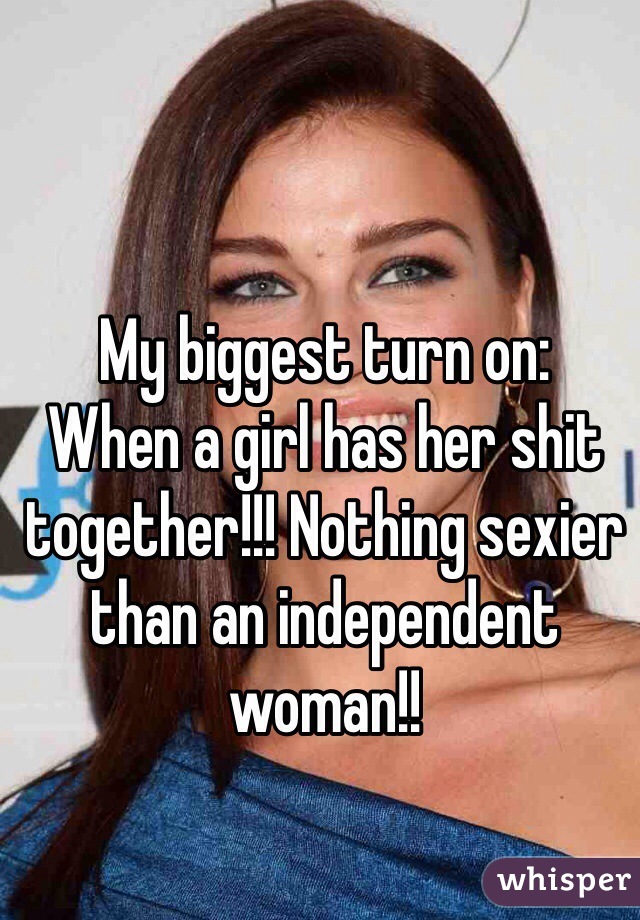 My biggest turn on:
When a girl has her shit together!!! Nothing sexier than an independent woman!! 