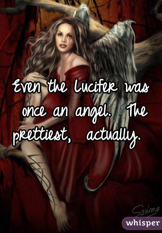 Even the Lucifer was once an angel.  The prettiest,  actually.  