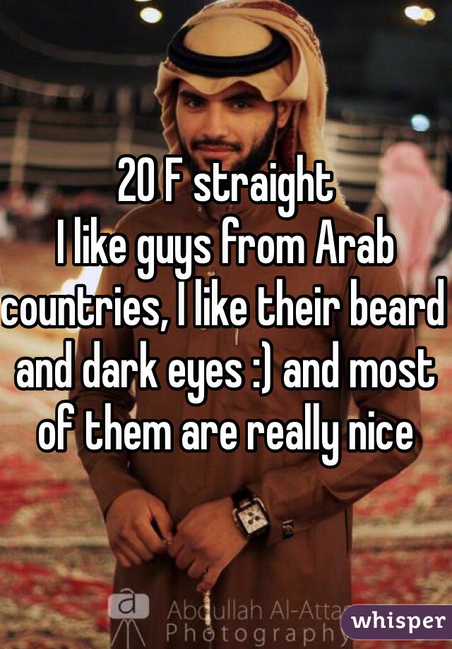 20 F straight
I like guys from Arab countries, I like their beard and dark eyes :) and most of them are really nice 