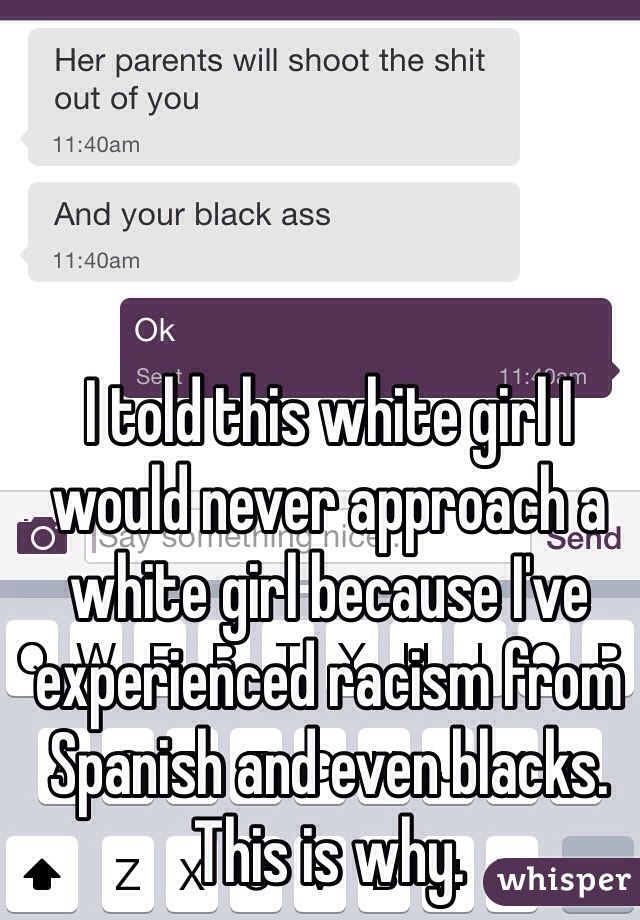 I told this white girl I would never approach a white girl because I've experienced racism from Spanish and even blacks. This is why.