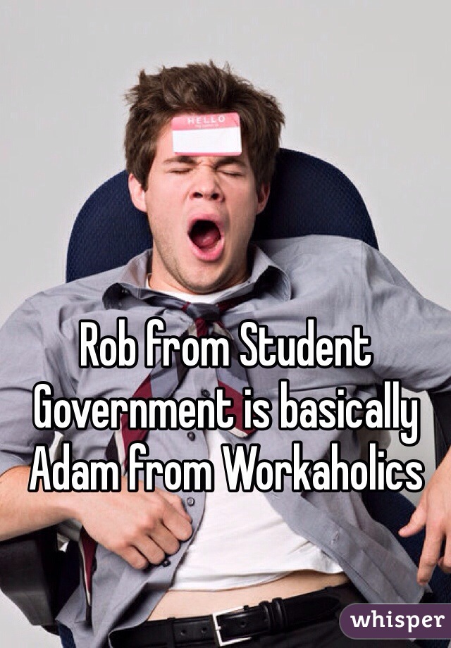 Rob from Student Government is basically Adam from Workaholics