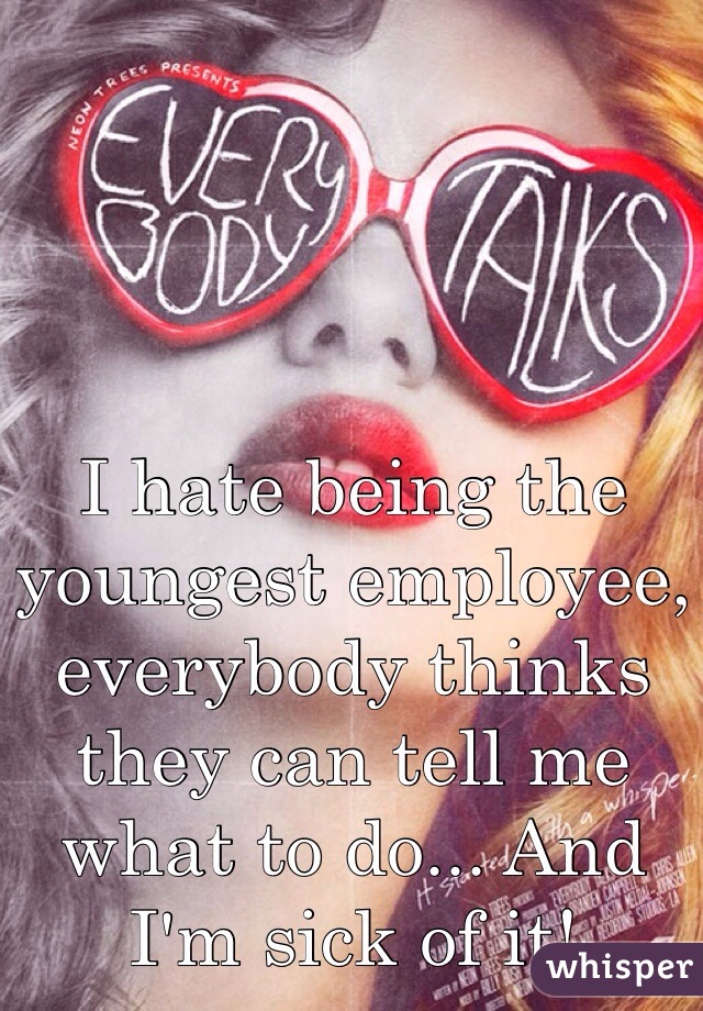 I hate being the youngest employee, everybody thinks they can tell me what to do... And I'm sick of it! 