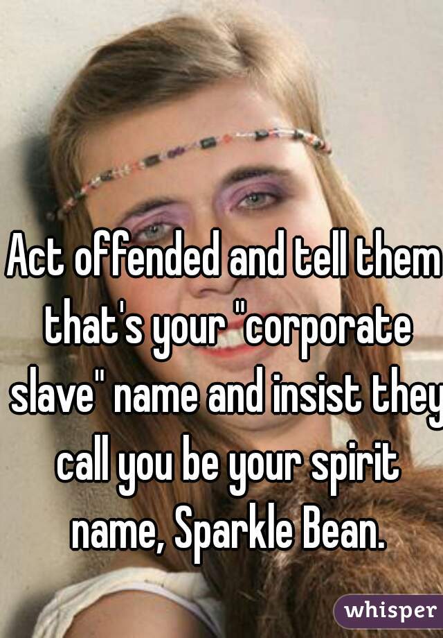 Act offended and tell them that's your "corporate slave" name and insist they call you be your spirit name, Sparkle Bean.