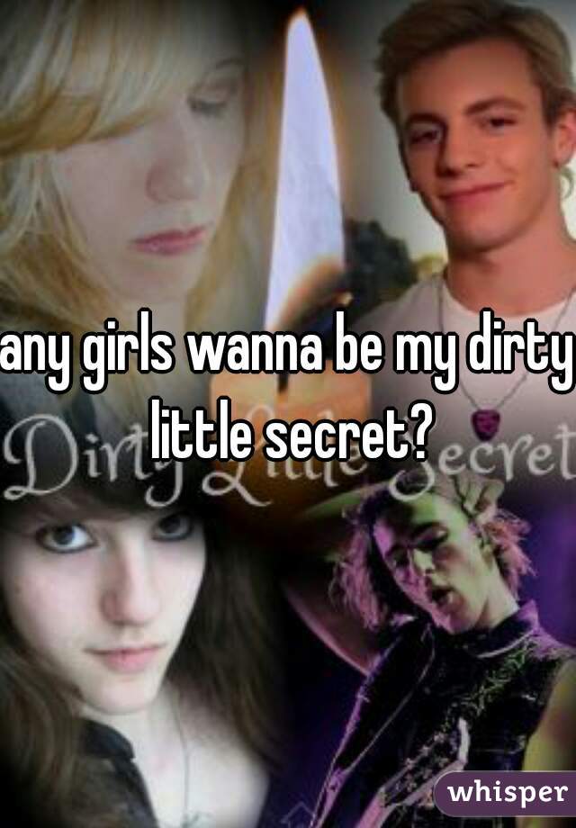 any girls wanna be my dirty little secret?