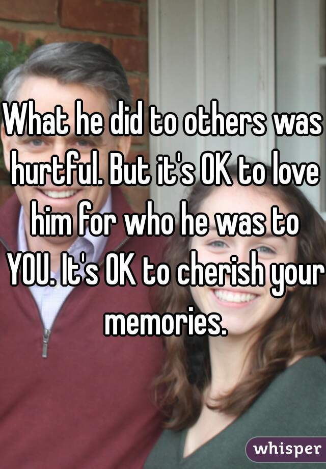 What he did to others was hurtful. But it's OK to love him for who he was to YOU. It's OK to cherish your memories.